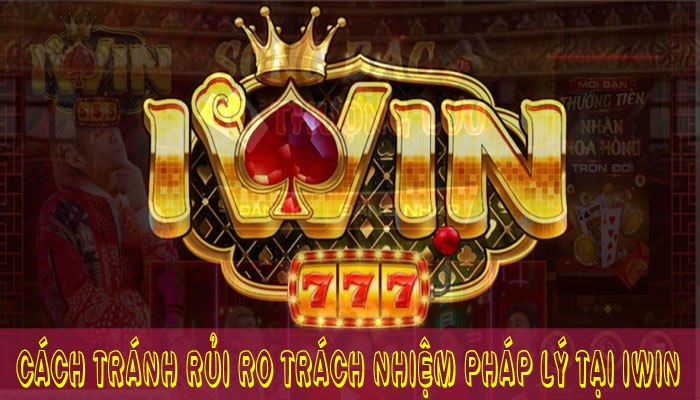 Lưu ý để tránh rủi ro trách nhiệm pháp lý tại Iwin